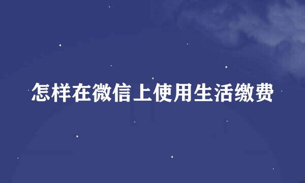 怎样在微信上使用生活缴费