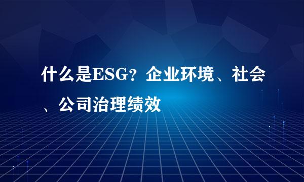 什么是ESG？企业环境、社会、公司治理绩效