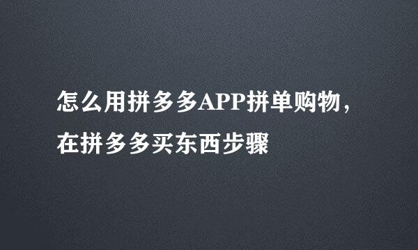 怎么用拼多多APP拼单购物，在拼多多买东西步骤