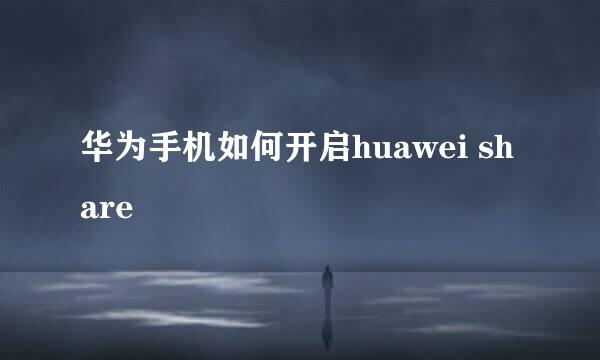 华为手机如何开启huawei share