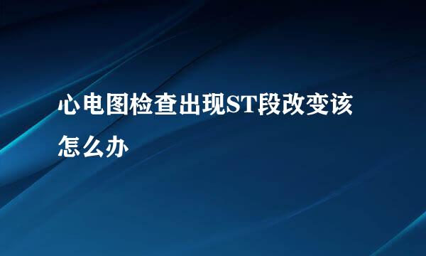心电图检查出现ST段改变该怎么办