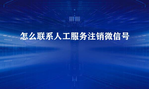 怎么联系人工服务注销微信号