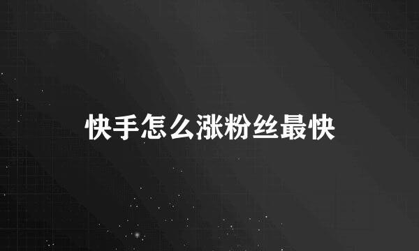 快手怎么涨粉丝最快