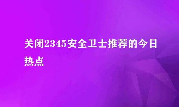 关闭2345安全卫士推荐的今日热点