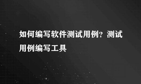 如何编写软件测试用例？测试用例编写工具