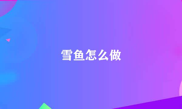 雪鱼怎么做
