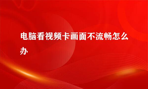 电脑看视频卡画面不流畅怎么办