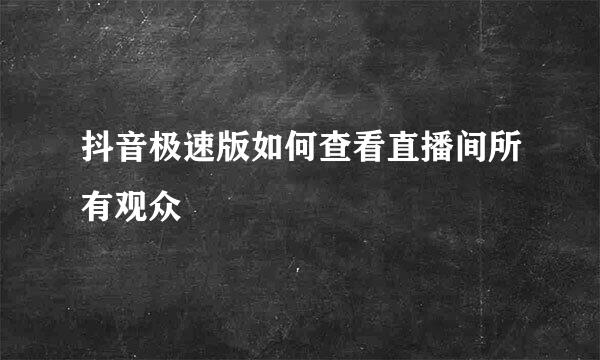 抖音极速版如何查看直播间所有观众