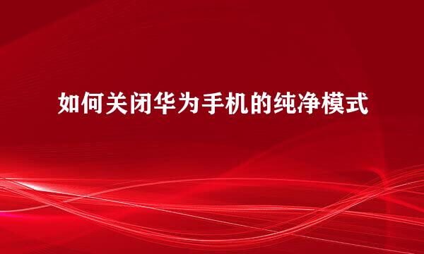 如何关闭华为手机的纯净模式
