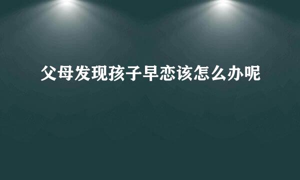 父母发现孩子早恋该怎么办呢