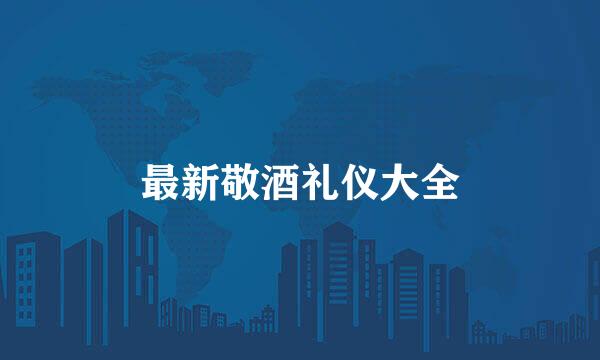 最新敬酒礼仪大全