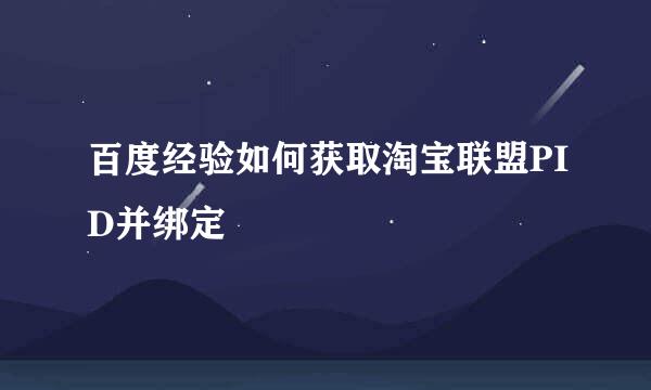 百度经验如何获取淘宝联盟PID并绑定