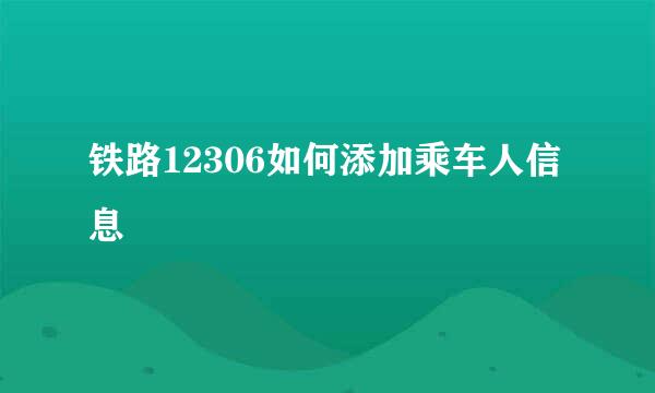铁路12306如何添加乘车人信息