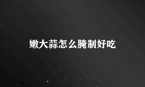 嫩大蒜怎么腌制好吃