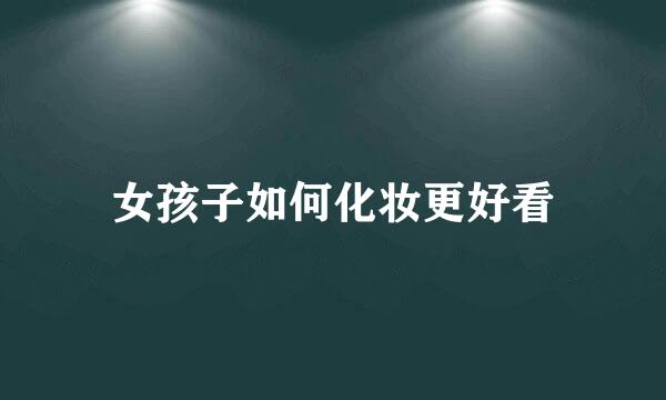 女孩子如何化妆更好看