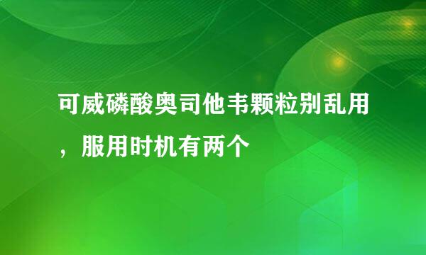 可威磷酸奥司他韦颗粒别乱用，服用时机有两个