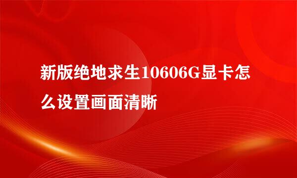 新版绝地求生10606G显卡怎么设置画面清晰
