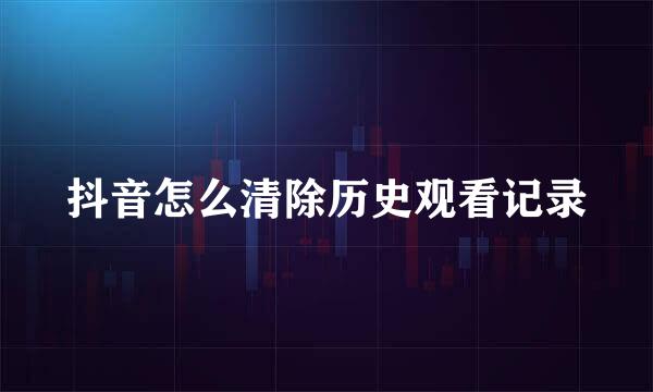 抖音怎么清除历史观看记录