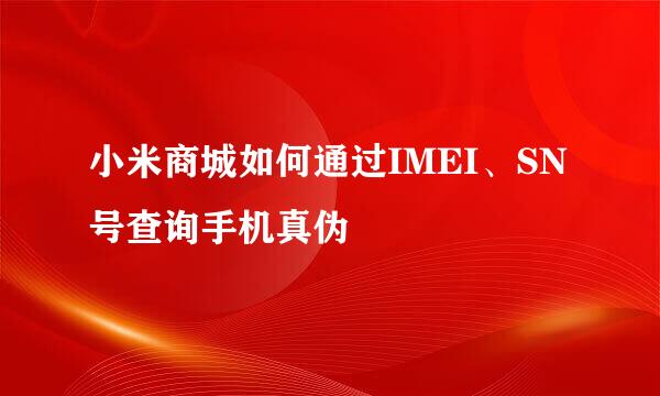 小米商城如何通过IMEI、SN号查询手机真伪