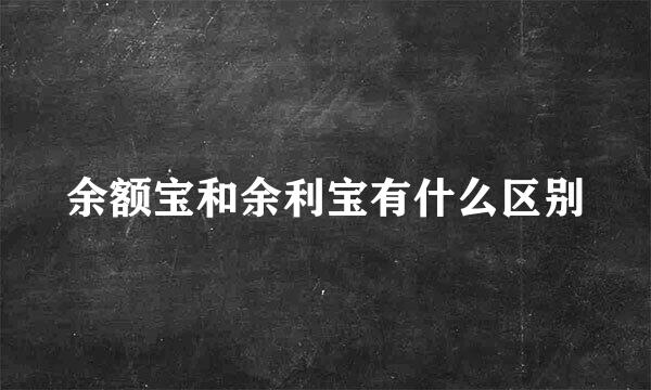 余额宝和余利宝有什么区别