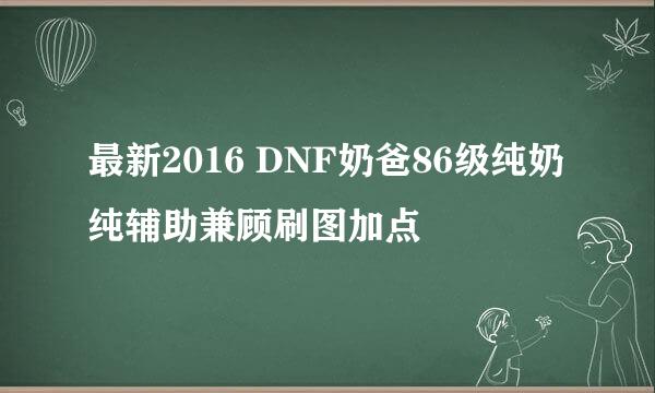 最新2016 DNF奶爸86级纯奶纯辅助兼顾刷图加点