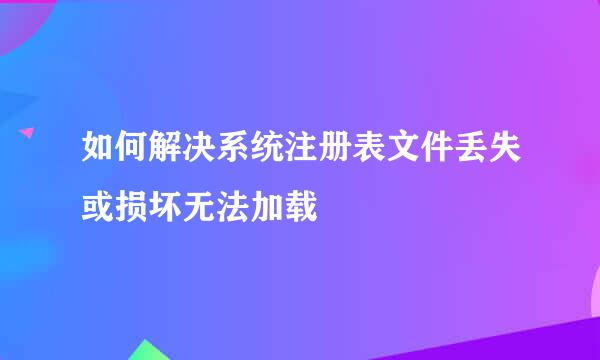 如何解决系统注册表文件丢失或损坏无法加载