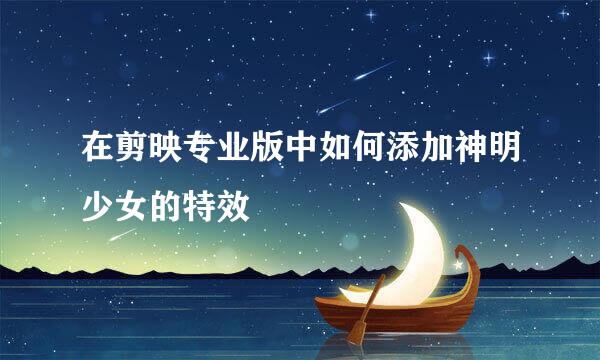 在剪映专业版中如何添加神明少女的特效
