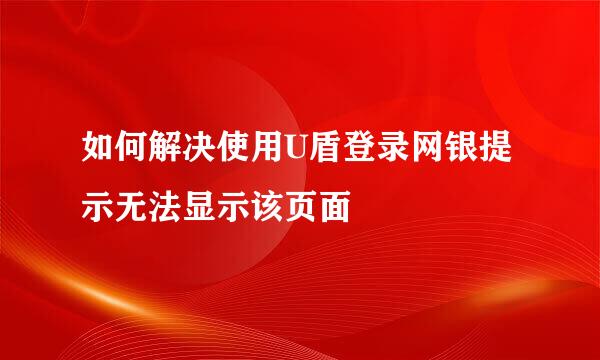 如何解决使用U盾登录网银提示无法显示该页面