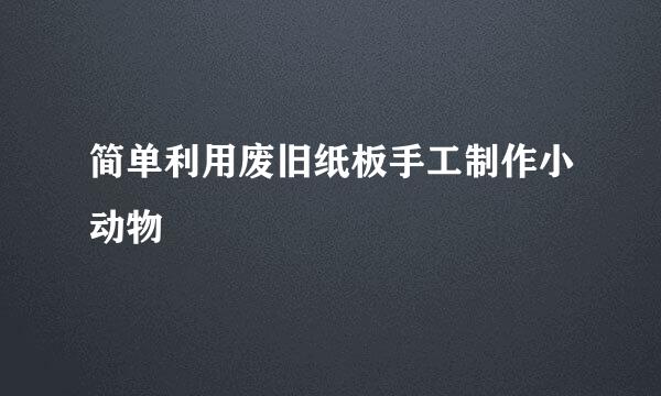 简单利用废旧纸板手工制作小动物