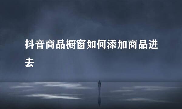 抖音商品橱窗如何添加商品进去