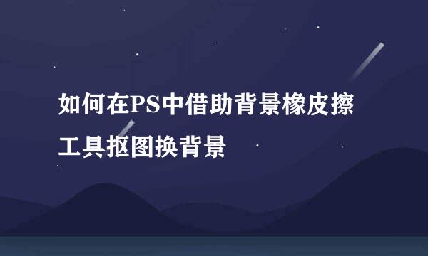如何在PS中借助背景橡皮擦工具抠图换背景
