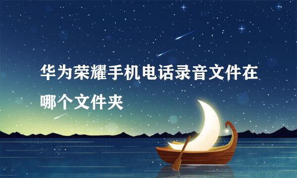 华为荣耀手机电话录音文件在哪个文件夹