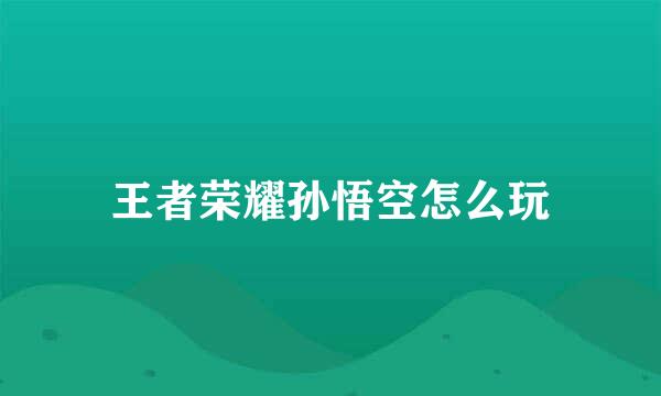 王者荣耀孙悟空怎么玩