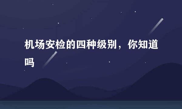 机场安检的四种级别，你知道吗