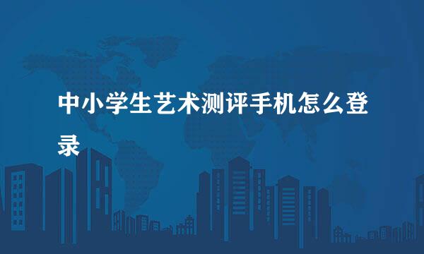 中小学生艺术测评手机怎么登录