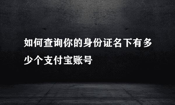 如何查询你的身份证名下有多少个支付宝账号