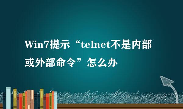 Win7提示“telnet不是内部或外部命令”怎么办