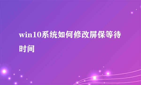 win10系统如何修改屏保等待时间