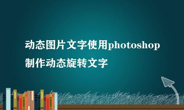动态图片文字使用photoshop制作动态旋转文字