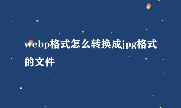 webp格式怎么转换成jpg格式的文件