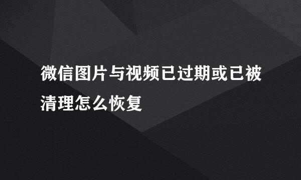 微信图片与视频已过期或已被清理怎么恢复