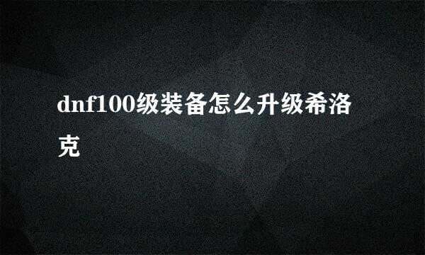 dnf100级装备怎么升级希洛克