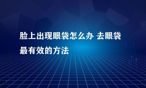 脸上出现眼袋怎么办 去眼袋最有效的方法
