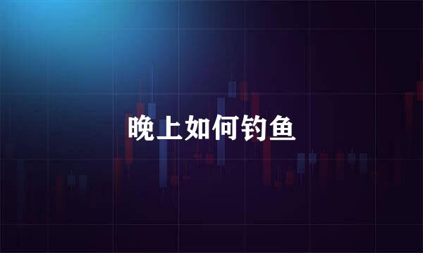 晚上如何钓鱼