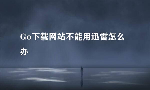 Go下载网站不能用迅雷怎么办