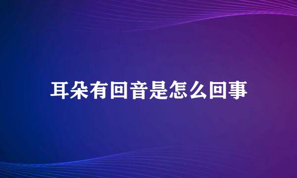耳朵有回音是怎么回事