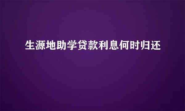 生源地助学贷款利息何时归还