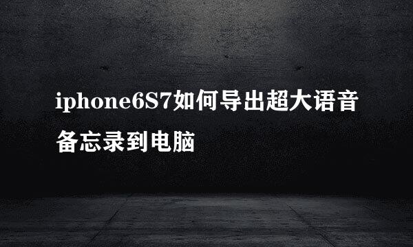 iphone6S7如何导出超大语音备忘录到电脑