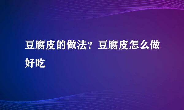 豆腐皮的做法？豆腐皮怎么做好吃