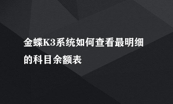 金蝶K3系统如何查看最明细的科目余额表